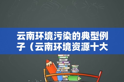云南环境污染的典型例子（云南环境资源十大典型案例）
