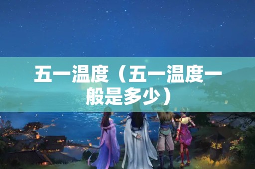 五一温度（五一温度一般是多少）