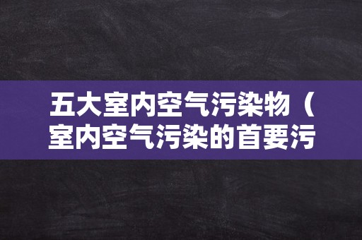 五大室内空气污染物（室内空气污染的首要污染物）
