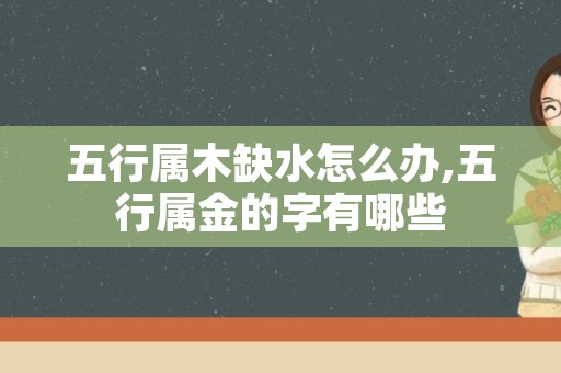 五行属木缺水怎么办,五行属金的字有哪些