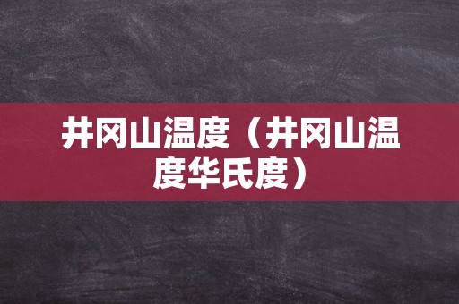 井冈山温度（井冈山温度华氏度）