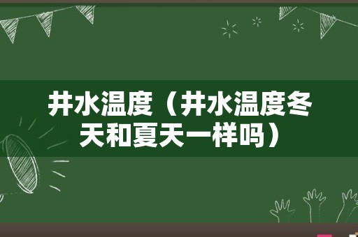 井水温度（井水温度冬天和夏天一样吗）