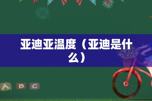 亚迪亚温度（亚迪是什么）