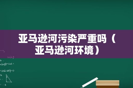 亚马逊河污染严重吗（亚马逊河环境）