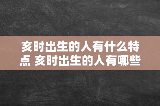 亥时出生的人有什么特点 亥时出生的人有哪些