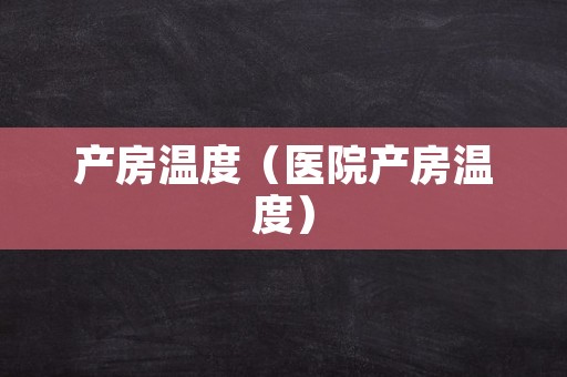 产房温度（医院产房温度）