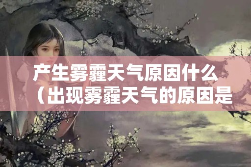 产生雾霾天气原因什么（出现雾霾天气的原因是什么）