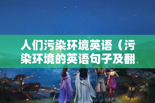 人们污染环境英语（污染环境的英语句子及翻译）