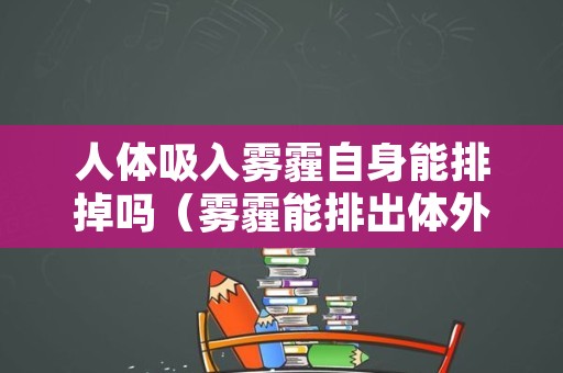 人体吸入雾霾自身能排掉吗（雾霾能排出体外吗）