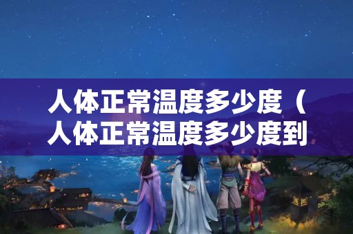 人体正常温度多少度（人体正常温度多少度到多少度之间）