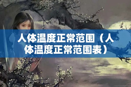 人体温度正常范围（人体温度正常范围表）