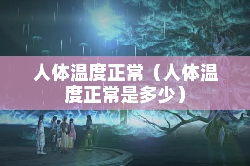 人体温度正常（人体温度正常是多少）