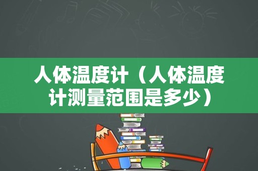 人体温度计（人体温度计测量范围是多少）