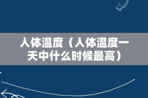 人体温度（人体温度一天中什么时候最高）