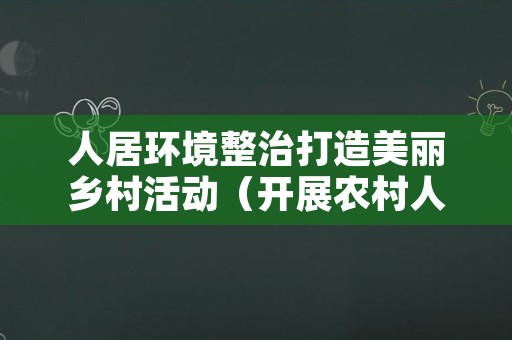 人居环境整治打造美丽乡村活动（开展农村人居环境整治,建设美丽宣传）