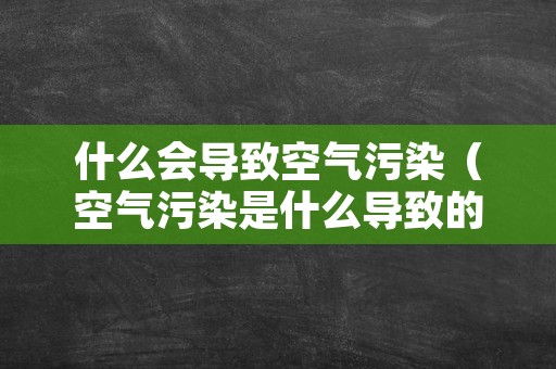 什么会导致空气污染（空气污染是什么导致的）