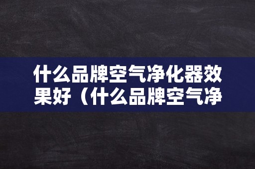 什么品牌空气净化器效果好（什么品牌空气净化器效果好又省电）
