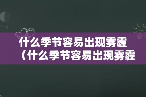 什么季节容易出现雾霾（什么季节容易出现雾霾呢）