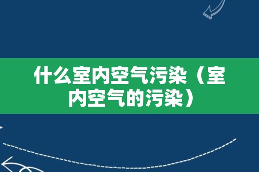 什么室内空气污染（室内空气的污染）