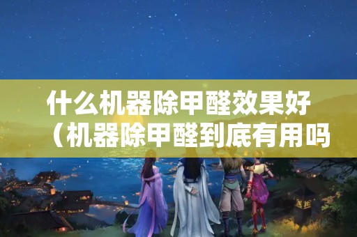 什么机器除甲醛效果好（机器除甲醛到底有用吗）