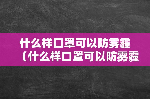什么样口罩可以防雾霾（什么样口罩可以防雾霾和雾霾）