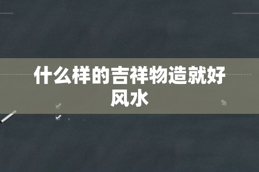 什么样的吉祥物造就好风水