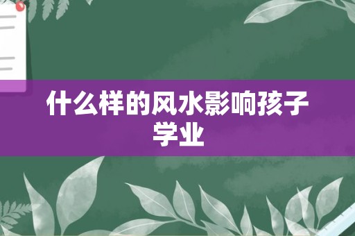 什么样的风水影响孩子学业