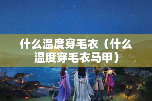 什么温度穿毛衣（什么温度穿毛衣马甲）