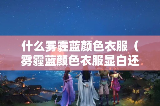 什么雾霾蓝颜色衣服（雾霾蓝颜色衣服显白还是黑）