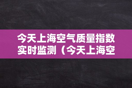 今天上海空气质量指数实时监测（今天上海空气质量指数实时监测查询）