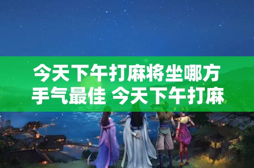 今天下午打麻将坐哪方手气最佳 今天下午打麻将坐哪方