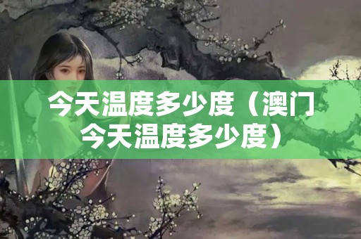 今天温度多少度（澳门今天温度多少度）