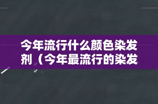今年流行什么颜色染发剂（今年最流行的染发剂颜色）