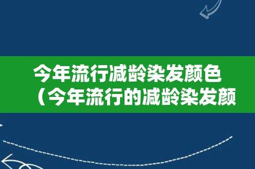 今年流行减龄染发颜色（今年流行的减龄染发颜色）