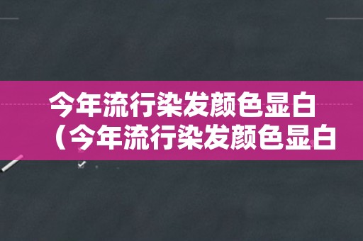 今年流行染发颜色显白（今年流行染发颜色显白还是显黑）