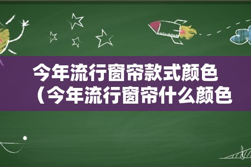 今年流行窗帘款式颜色（今年流行窗帘什么颜色）