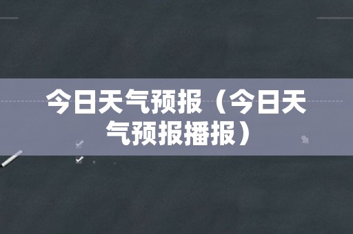 今日天气预报（今日天气预报播报）