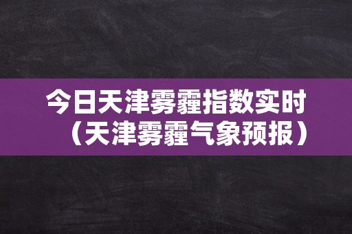 今日天津雾霾指数实时（天津雾霾气象预报）