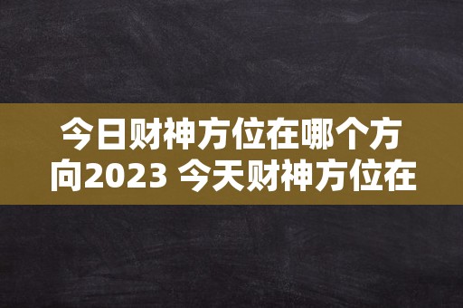 今日财神方位在哪个方向2023 今天财神方位在哪个方向