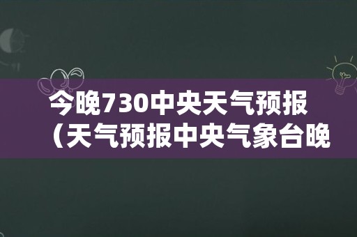今晚730中央天气预报（天气预报中央气象台晚730）