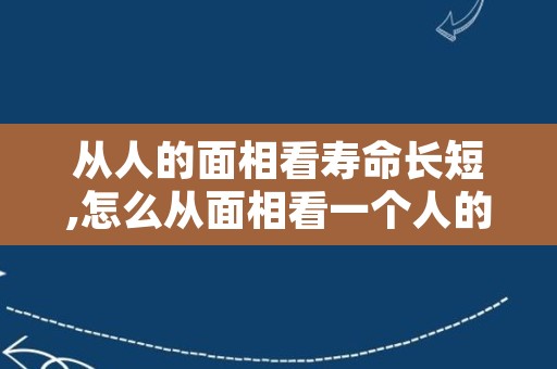 从人的面相看寿命长短,怎么从面相看一个人的寿命