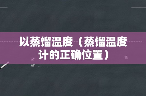 以蒸馏温度（蒸馏温度计的正确位置）