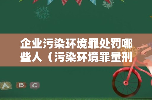 企业污染环境罪处罚哪些人（污染环境罪量刑）