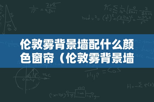 伦敦雾背景墙配什么颜色窗帘（伦敦雾背景墙的颜色是）