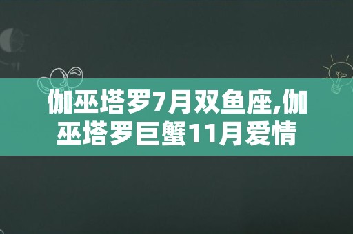 伽巫塔罗7月双鱼座,伽巫塔罗巨蟹11月爱情