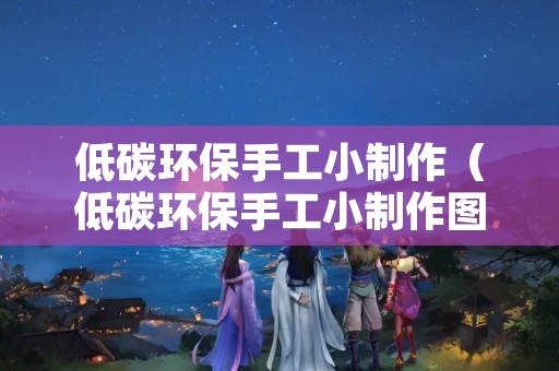 低碳环保手工小制作（低碳环保手工小制作图片）