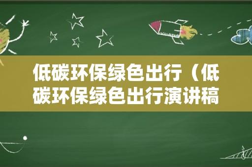 低碳环保绿色出行（低碳环保绿色出行演讲稿600字）