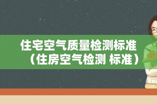 住宅空气质量检测标准（住房空气检测 标准）