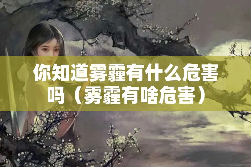 你知道雾霾有什么危害吗（雾霾有啥危害）