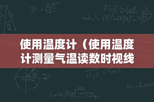 使用温度计（使用温度计测量气温读数时视线应什么温度计液面）